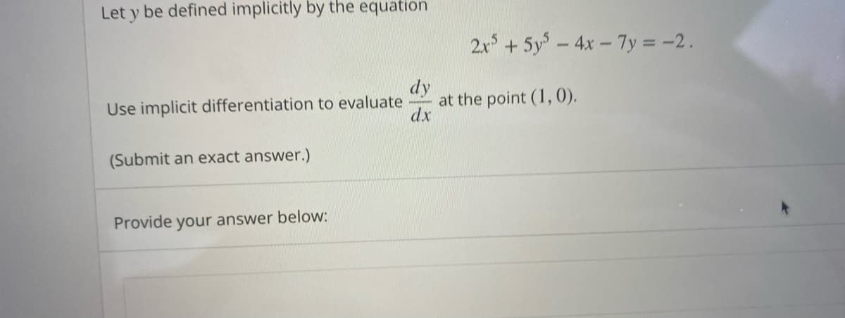 Let y be defined implicitly by the equation
2x + 5y-4x - 7y = -2.
dy
at the point (1, 0).
dx
Use implicit differentiation to evaluate
(Submit an exact answer.)
Provide your answer below:

