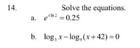 14.
Solve the equations.
a. ein2 = 0.25
b. log, x- log, (x+42) = 0
