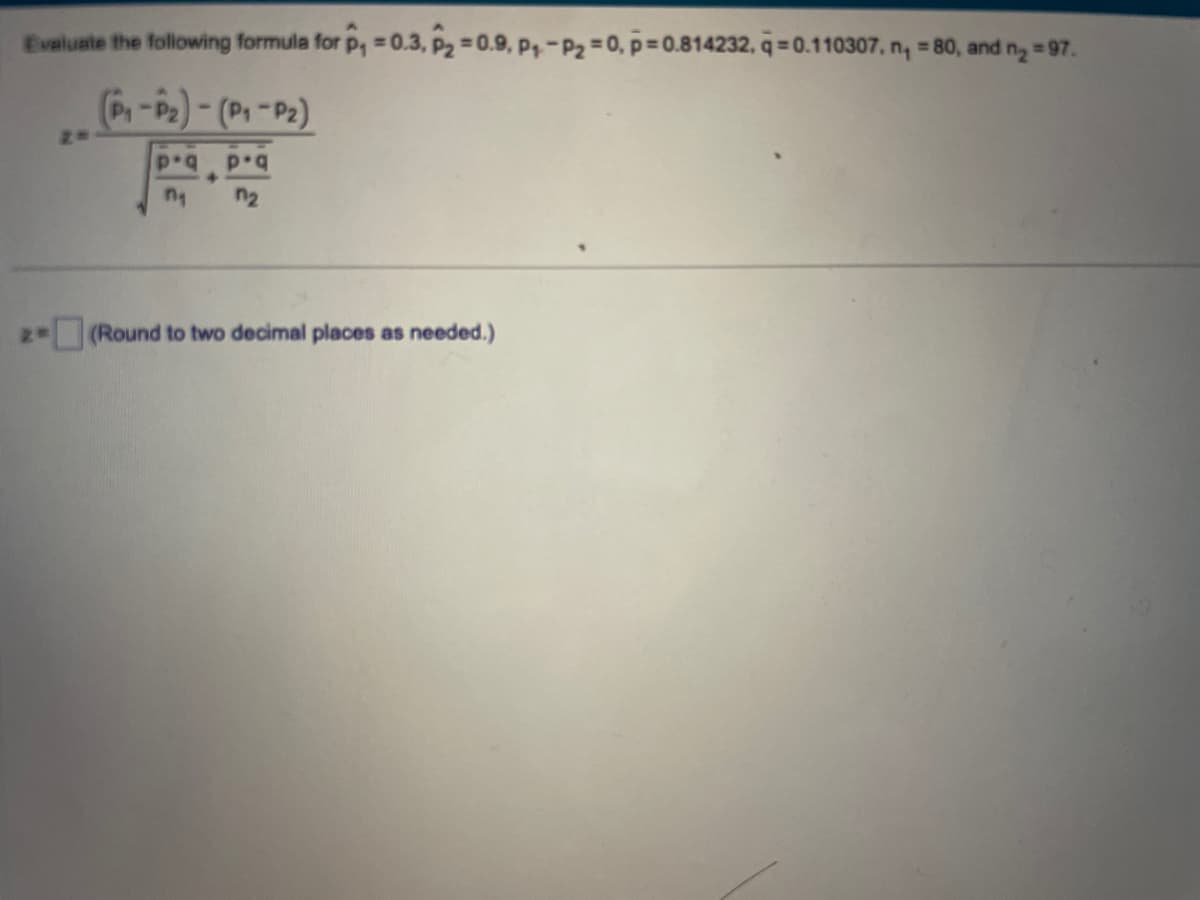 Evaluate the following formula for P, = 0.3, P₂=0.9, P₁-P₂=0, p=0.814232, q=0.110307. n₁ = 80, and n₂ =97.
(P₁-P₂)-(P₁-P₂)
p.q
n₁
p.q
n₂
2= (Round to two decimal places as needed.)