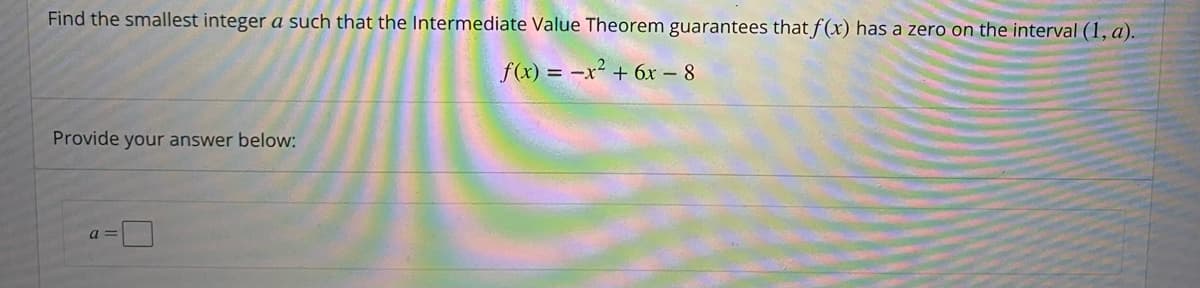 Find the smallest integer a such that the Intermediate Value Theorem guarantees that f(x) has a zero on the interval (1, a).
f(x) = -x² + 6x – 8
Provide your answer below:
