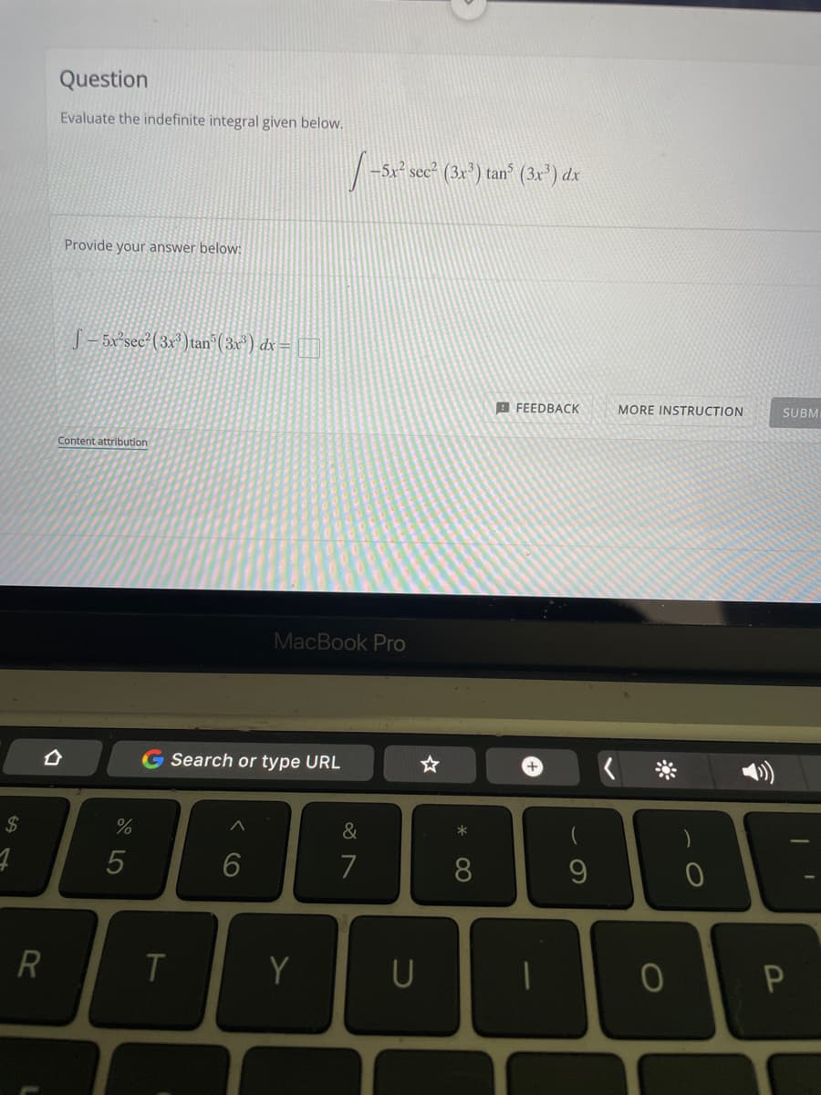 $
4
Question
Evaluate the indefinite integral given below.
Provide your answer below:
R
4
-5x²sec²(3x³) tan³ (3x³) dx =
Content attribution
%
5
G Search or type URL
6
T
MacBook Pro
✓- -5x² sec² (3x³) tan³ (3x³) dx
FEEDBACK
Y
&
7
U
☆
*
8
+
MORE INSTRUCTION
9
D
0
0
SUBM
I'
P