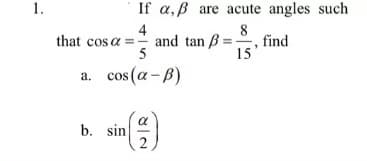 1.
If a, ß are acute angles such
4
that cos a =- and tan B
8
find
15
a. cos (a - B)
a
b. sin
2
