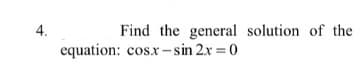 4.
Find the general solution of the
equation: cosx- sin 2x = 0

