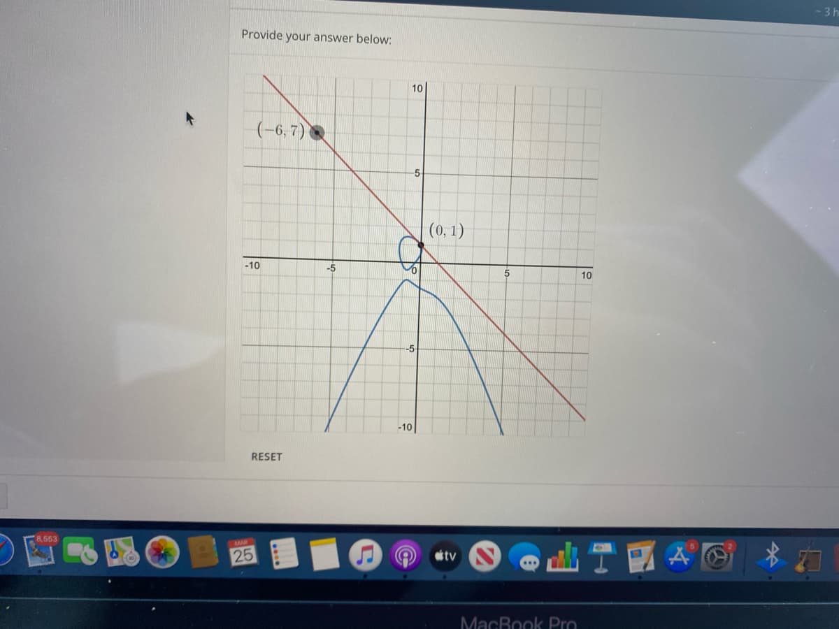 -3 h
Provide your answer below:
10
(-6, 7)
(0, 1)
-10
-5
10
-5
-10
RESET
8,553
AC *力
MAR
25
tv
MacBook Pro
