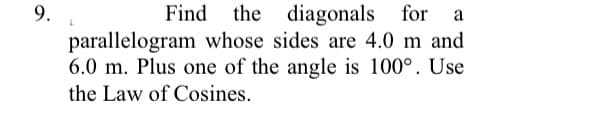 9.
Find
the diagonals for
parallelogram whose sides are 4.0 m and
6.0 m. Plus one of the angle is 100°. Use
a
the Law of Cosines.
