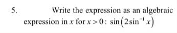 5.
Write the expression as an algebraic
expression in x forx >0: sin (2 sin"x)

