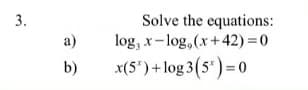 Solve the equations:
log, x-log,(x+42) = 0
3.
a)
b)
x(5") + log 3(5')= 0
