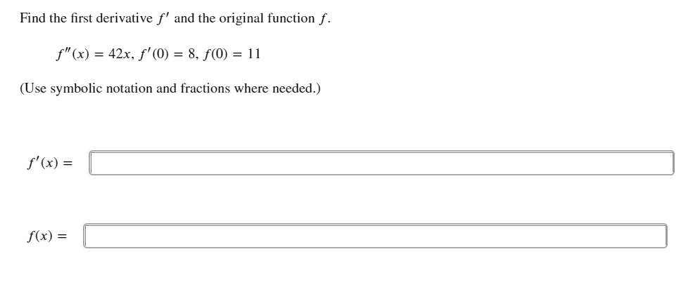 Find the first derivative f' and the original function f.
f"(x) = 42x, f'(0) = 8, ƒ(0) = 11
(Use symbolic notation and fractions where needed.)
f'(x) =
f(x) =
