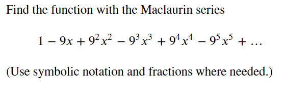 Find the function with the Maclaurin series
1 – 9x + 9°x? – 9³x³ + 9*x* – 9°xs+
...
(Use symbolic notation and fractions where needed.)
