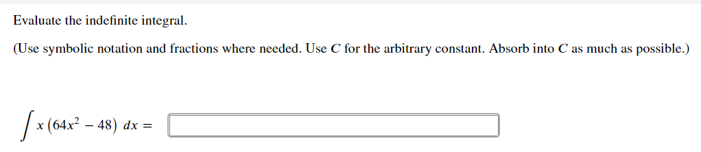 Evaluate the indefinite integral.
(Use symbolic notation and fractions where needed. Use C for the arbitrary constant. Absorb into C as much as possible.)
/x (64x? – 48) dx =
