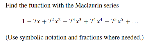 Find the function with the Maclaurin series
1 – 7x + 72x? – 7³x³ + 74x4 – 75 x³ + ...
(Use symbolic notation and fractions where needed.)
