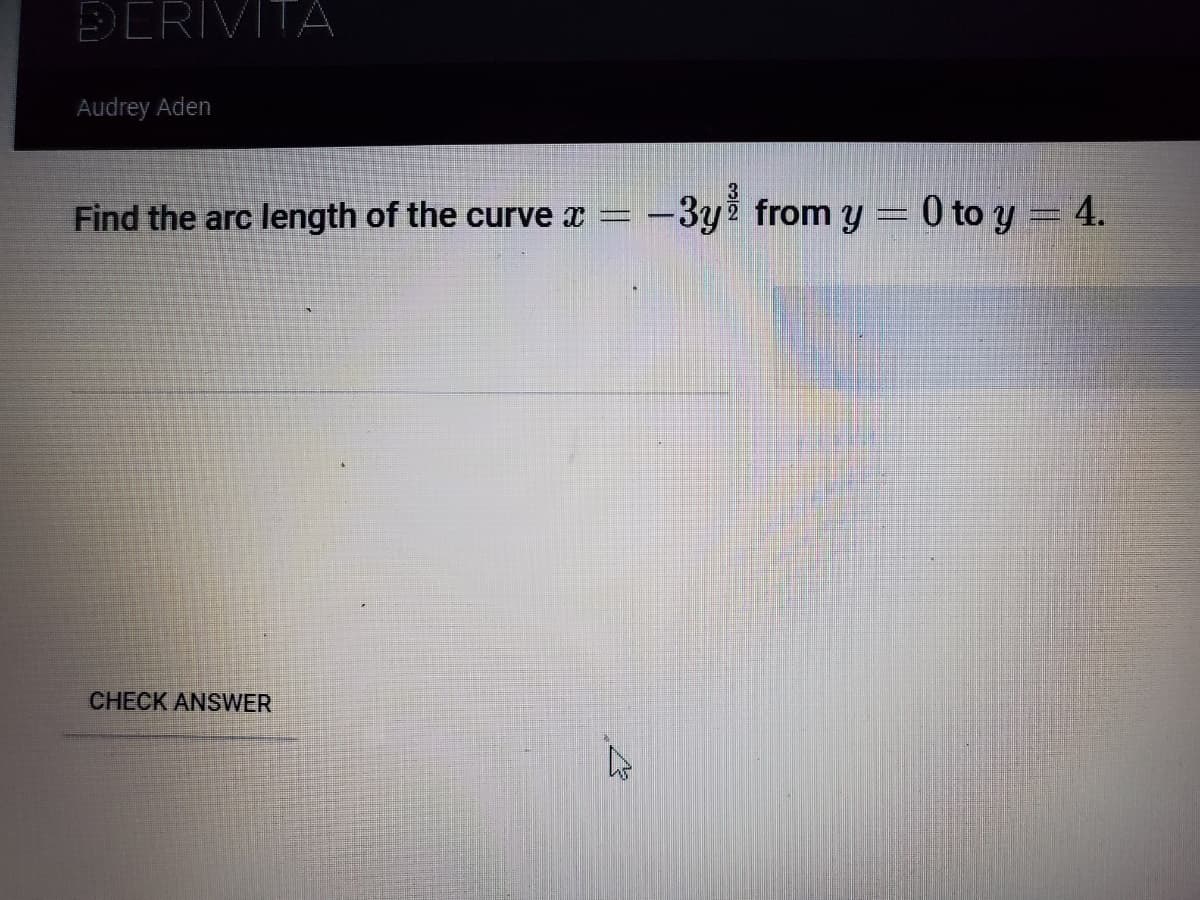 DERIVITA
Audrey Aden
Find the arc length of the curve x =
-3yž from y = 0 to y = 4.
CHECK ANSWER
