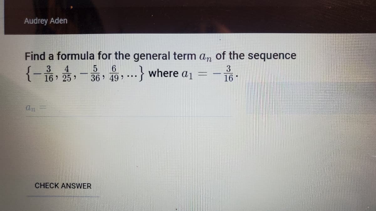 Audrey Aden
Find a formula for the general term an of the sequence
3 4
16 25
where a1
3
16
36 > 49 , ..
CHECK ANSWER
