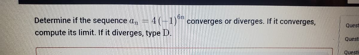6n
Determine if the sequence a, = 4(-1)** converges or diverges. If it converges,
Quest
compute its limit. If it diverges, type D.
Quest.
Questi
