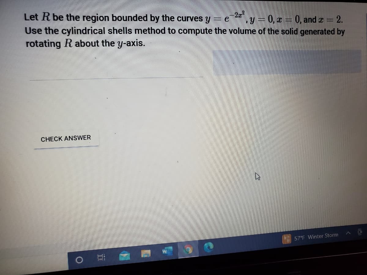 Let R be the region bounded by the curves y
Use the cylindrical shells method to compute the volume of the solid generated by
rotating R about the y-axis.
e 2
y = 0, x = 0, and a 2.
CHECK ANSWER
57°F Winter Storm
