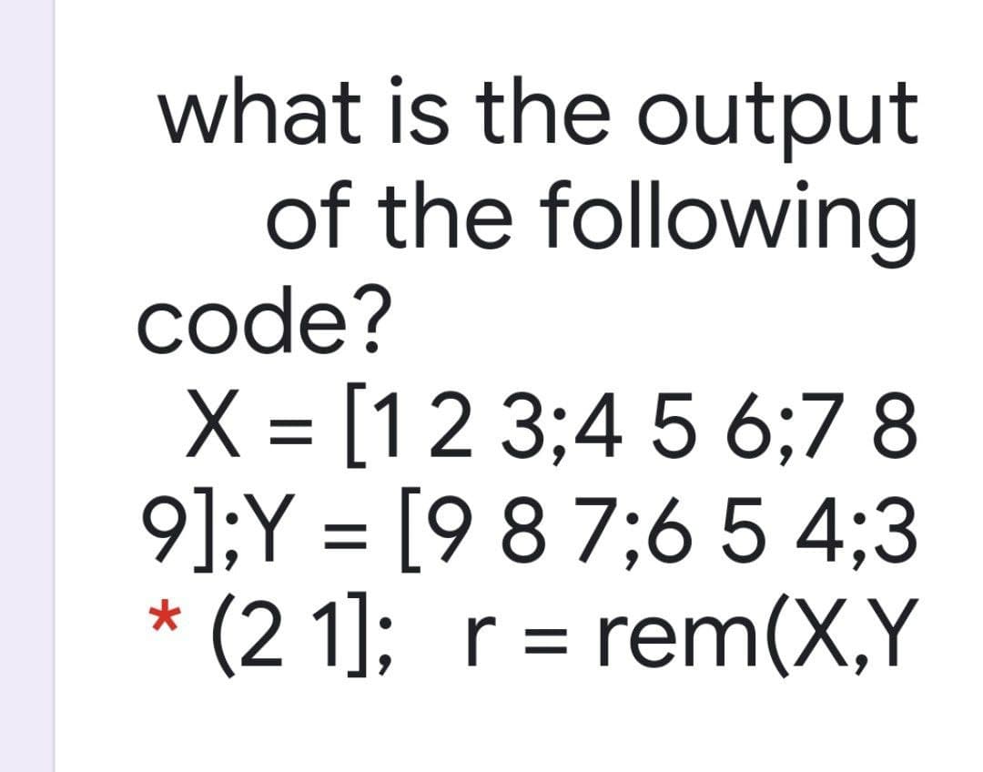 what is the output
of the following
code?
X = [12 3;4 5 6;7 8
9];Y = [9 8 7;6 5 4;3
* (2 1]; r= rem(X,Y
