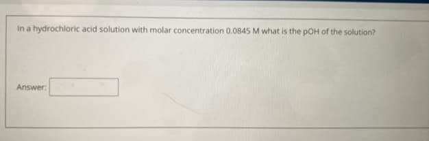 In a hydrochloric acid solution with molar concentration 0.0845 M what is the pOH of the solution?
Answer:
