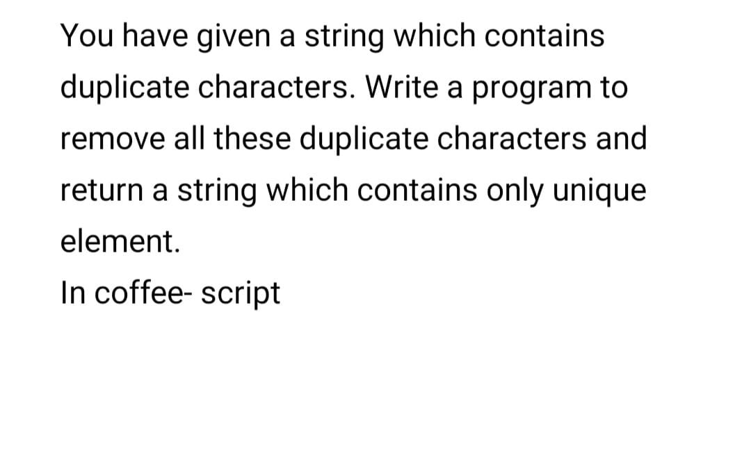 You have given a string which contains
duplicate characters. Write a program to
remove all these duplicate characters and
return a string which contains only unique
element.
In coffee- script
