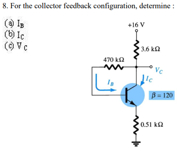 8. For the collector feedback configuration, determine :
+16 V
(a IB
(b) Ic
() Vc
3.6 kQ
470 k2
Vc
IB
B = 120
0.51 k2
