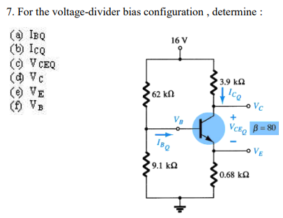 7. For the voltage-divider bias configuration , determine :
(a IBQ
(b) IcQ
() V CEQ
(a Vc
() VE
() VB
16 V
3.9 ka
62 kN
Vc
+
VCE,
B = 80
VE
9.1 ka
0.68 k2
