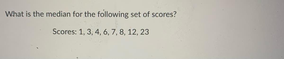 What is the median for the following set of scores?
Scores: 1, 3, 4, 6, 7, 8, 12, 23
