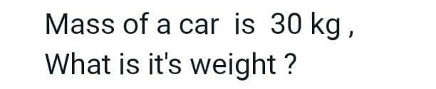 Mass of a car is 30 kg,
What is it's weight ?
