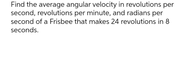 Find the average angular velocity in revolutions per
second, revolutions per minute, and radians per
second of a Frisbee that makes 24 revolutions in 8
seconds.
