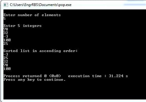 C:\Users\EngrRBS\Documents\pop.exe
Enter number of elements
Enter 5 integers
78
32
-3
100
25
Sorted list in ascending order:
-3
25
32
78
100
Process returned 0 (0x0>
Press any key to continue.
execution time: 31.224 s