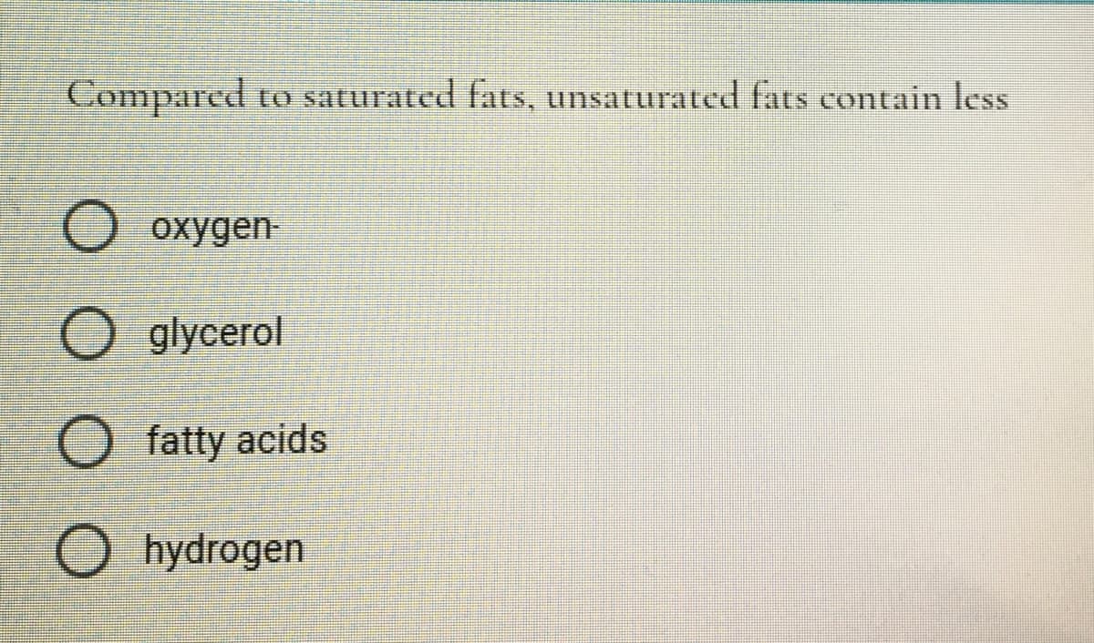 Compared
to saturated fats, unsaturated fats contain less
O oxygen
O glycerol
fatty acids
O hydrogen

