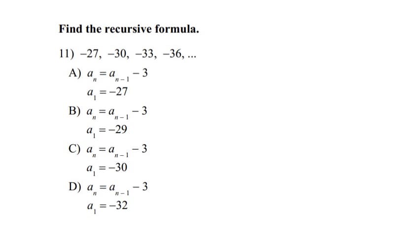 Find the recursive formula.
11) -27, -30, 33,
–36, ...
- 3
А) а, —а,-1
a = a
а 3-27
a,
В) а %3а
- 3
n- 1
а, 3 - 29
3
С) а %3D а.
n-1
=-30
D) а, %3а,
3
n-1
-
a,
=-32
