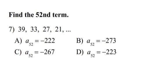 Find the 52nd term.
7) 39, 33, 27, 21, ...
B) a 52
а, 3-273
A) As2
=-222
С) а %3-267
a s2
D) as2
а, 3-223
