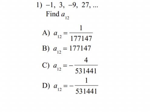 1) -1, 3, -9, 27, ...
Find a 12
1
А) а,
"12
177147
B) a, = 177147
12
4
C) a,
12
531441
1
´12
531441
