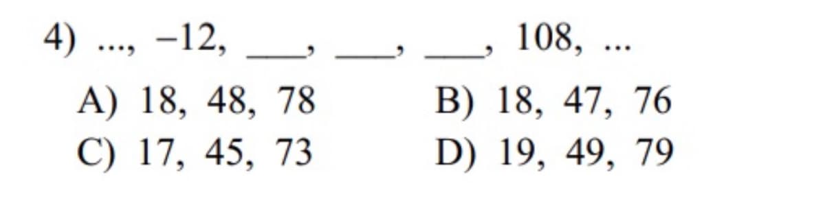 4) ..., -12,
108, ...
А) 18, 48, 78
С) 17, 45, 73
ВB) 18, 47, 76
D) 19, 49, 79
