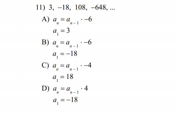 11) 3, -18, 108, -648, ...
А) а,
a = a
n- 1
-6
a, = 3
B)
a = a
n-1
-6
а 3 -18
С) а %3Dа
-4
- 1
а 3 18
||
4
D) а %3Dа
n-1
a =
= -18

