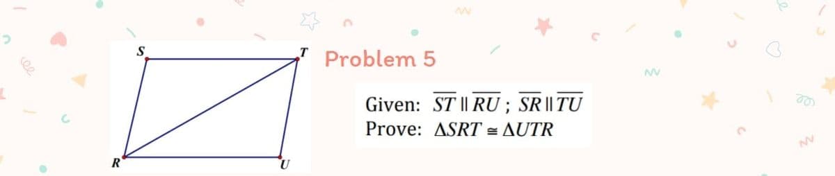 S
Problem 5
Given: ST || RU ; SR || TU
Prove: ASRT = AUTR
le
R
