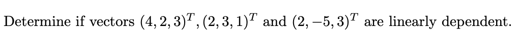 Determine if vectors (4, 2, 3), (2, 3, 1) and (2, -5, 3)T are linearly dependent.