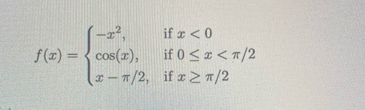 -x².
f(x) = cos(x),
x-T/2,
if x < 0
if 0 < x < π/2
if x 2 T/2