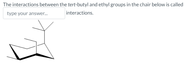The interactions between the tert-butyl and ethyl groups in the chair below is called
type your answer...
interactions.