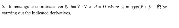 5. In rectangular coordinates verify that V · V x A = 0 where A = xyz(ê+ ŷ + 2) by
carrying out the indicated derivatives.
