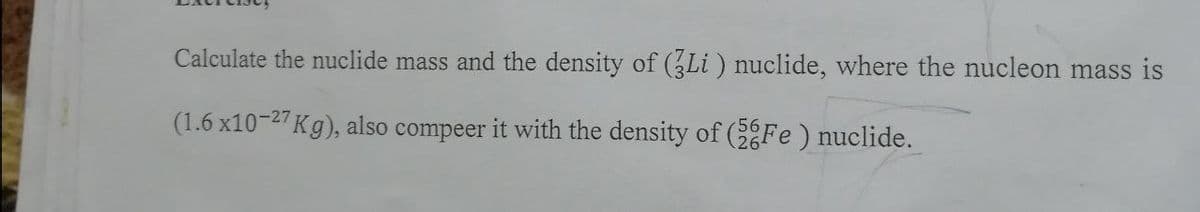 Calculate the nuclide mass and the density of (Li ) nuclide, where the nucleon mass is
(1.6 x10-27 Kg), also compeer it with the density of ( Fe ) nuclide.
