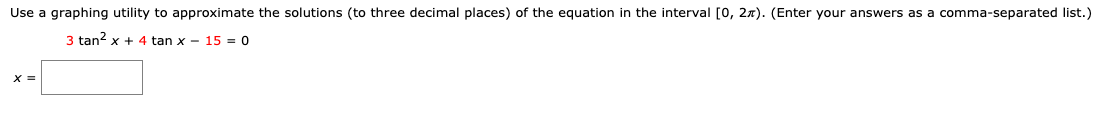 Use a graphing utility to approximate the solutions (to three decimal places) of the equation in the interval [0, 2x). (Enter your answers as a comma-separated list.)
3 tan? x + 4 tan x - 15 = 0
X =
