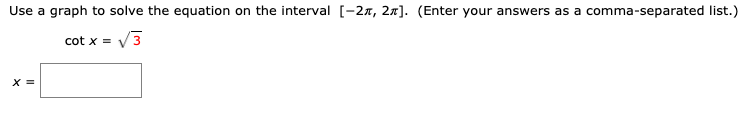 Use a graph to solve the equation on the interval [-2x, 2x]. (Enter your answers as a comma-separated list.)
cot x = V3
X =
