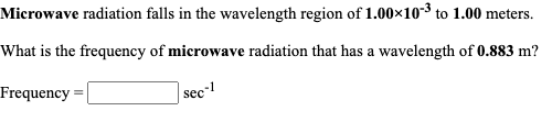 Microwave radiation falls in the wavelength region of 1.00×10-3 to 1.00 meters.
What is the frequency of microwave radiation that has a wavelength of 0.883 m?
Frequency =|
|sec-!
