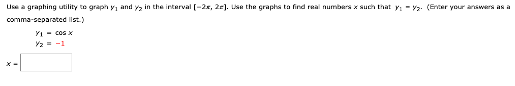 Use a graphing utility to graph y, and y, in the interval [-27, 2n]. Use the graphs to find real numbers x such that y, = Y2. (Enter your answers as a
comma-separated list.)
Y1 = cos x
Y2 = -1
