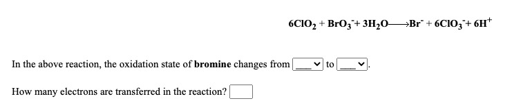 6CIO, + BrO3+ 3H20BR" + 6CIO,+ 6H*
In the above reaction, the oxidation state of bromine changes from [
v to
How many electrons are transferred in the reaction?
