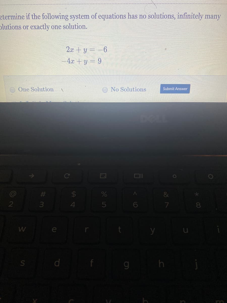 etermine if the following system of equations has no solutions, infinitely many
plutions or exactly one solution.
2x +y = -6
4x +y = 9
One Solution
No Solutions
Submit Answer
DOLL
Ce
&
2
W
e
(0
