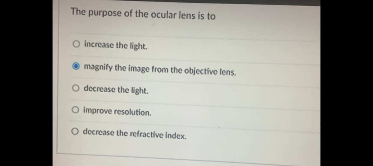 The purpose of the ocular lens is to
O increase the light.
magnify the image from the objective lens.
O decrease the light.
O improve resolution.
O decrease the refractive index.
