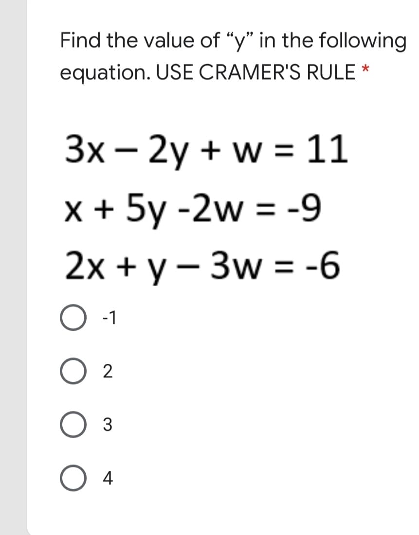 Find the value of “y" in the following
equation. USE CRAMER'S RULE *
Зх— 2у + w 3 11
x + 5y -2w = -9
%3D
2х + у — Зw %3 -6
-1
O 2
3
O 4
