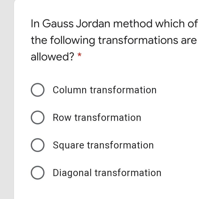 In Gauss Jordan method which of
the following transformations are
allowed? *
Column transformation
Row transformation
O Square transformation
Diagonal transformation
