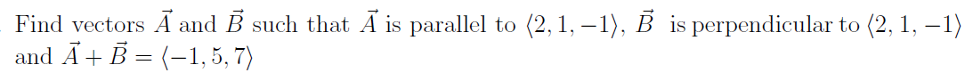 Find vectors A and B such that A is parallel to (2, 1,−1), B is perpendicular to (2, 1, −1)
and Ã + B = (−1, 5, 7)